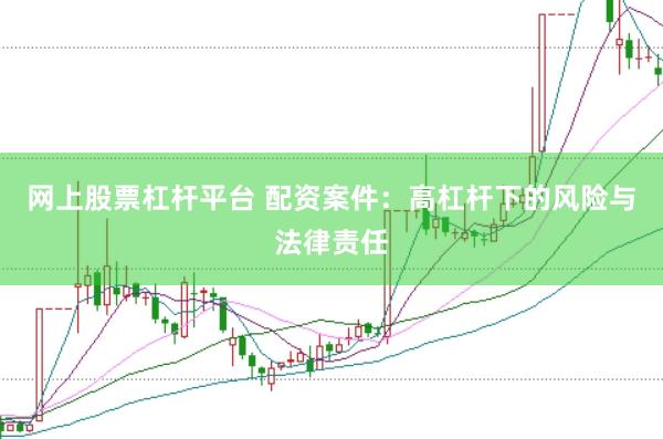 网上股票杠杆平台 配资案件：高杠杆下的风险与法律责任