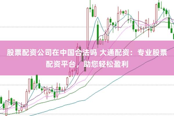 股票配资公司在中国合法吗 大通配资：专业股票配资平台，助您轻松盈利