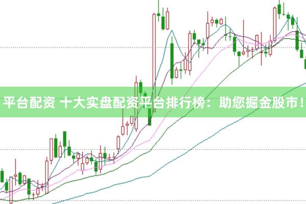 平台配资 十大实盘配资平台排行榜：助您掘金股市！