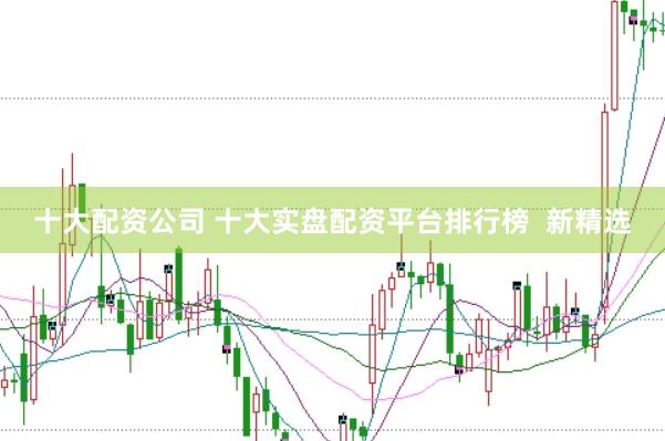 十大配资公司 十大实盘配资平台排行榜  新精选