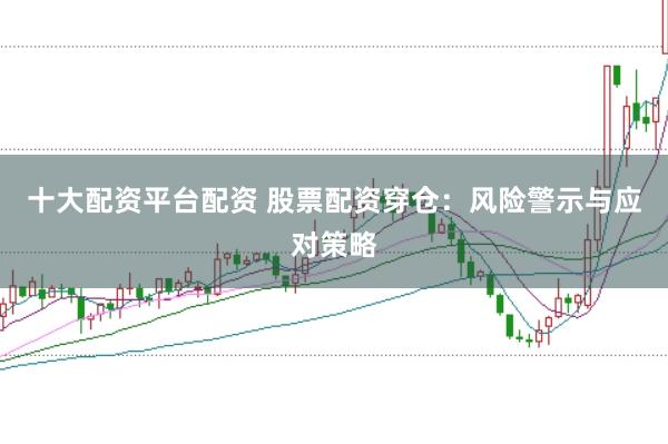 十大配资平台配资 股票配资穿仓：风险警示与应对策略