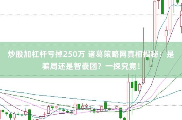 炒股加杠杆亏掉250万 诸葛策略网真相揭秘：是骗局还是智囊团？一探究竟！
