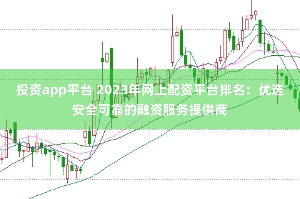 投资app平台 2023年网上配资平台排名：优选安全可靠的融资服务提供商