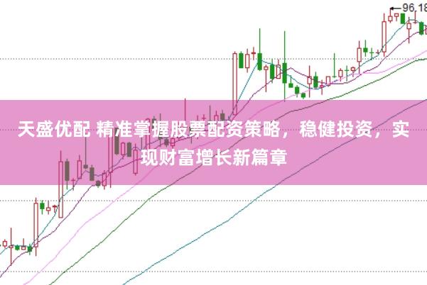 天盛优配 精准掌握股票配资策略，稳健投资，实现财富增长新篇章
