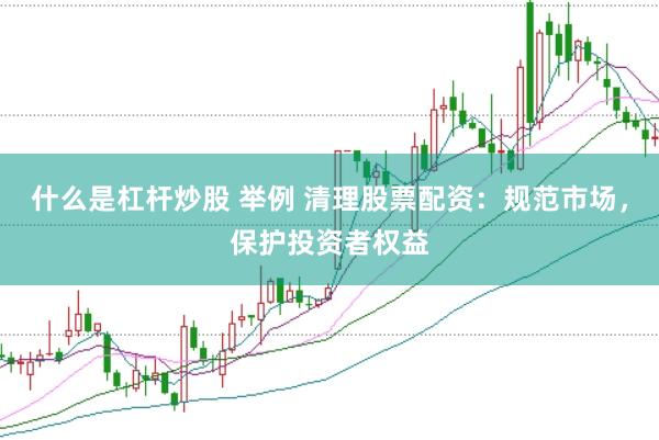 什么是杠杆炒股 举例 清理股票配资：规范市场，保护投资者权益