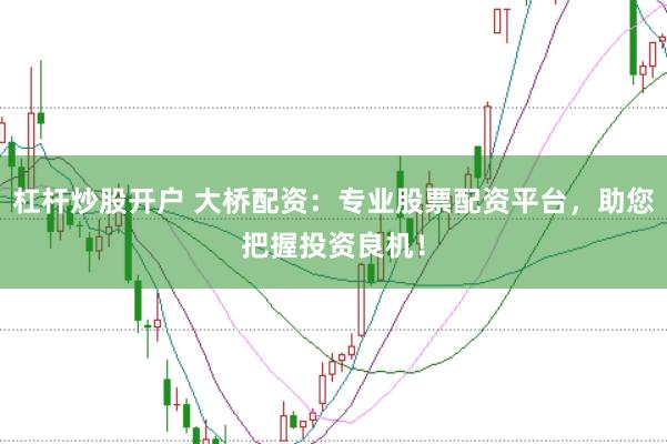 杠杆炒股开户 大桥配资：专业股票配资平台，助您把握投资良机！
