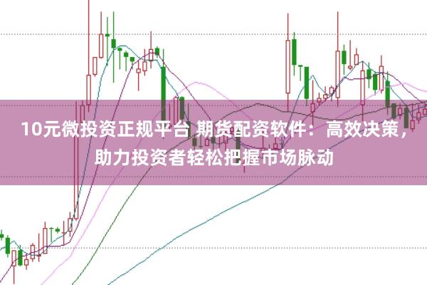10元微投资正规平台 期货配资软件：高效决策，助力投资者轻松把握市场脉动