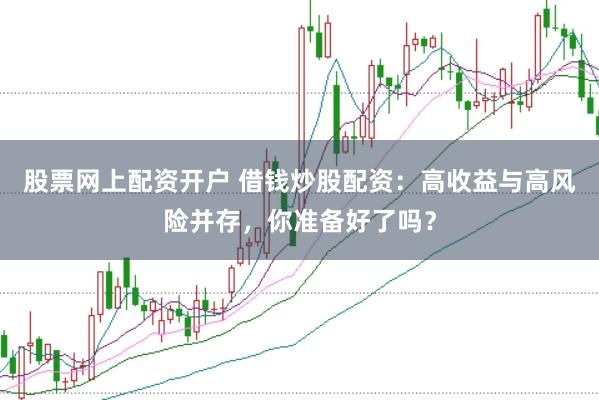 股票网上配资开户 借钱炒股配资：高收益与高风险并存，你准备好了吗？