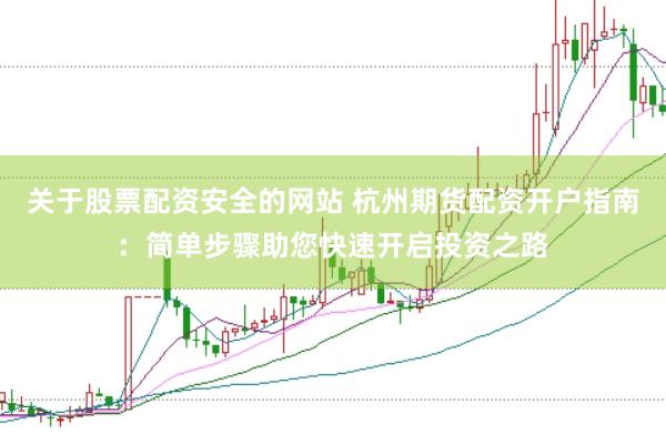 关于股票配资安全的网站 杭州期货配资开户指南：简单步骤助您快速开启投资之路