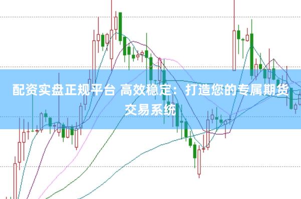 配资实盘正规平台 高效稳定：打造您的专属期货交易系统