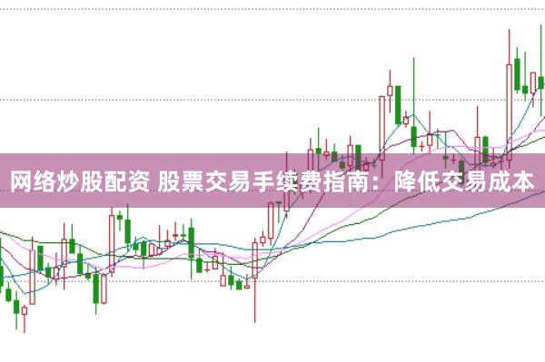 网络炒股配资 股票交易手续费指南：降低交易成本