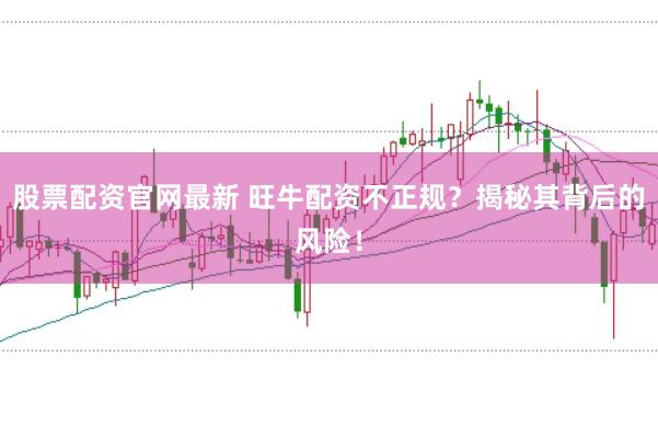 股票配资官网最新 旺牛配资不正规？揭秘其背后的风险！