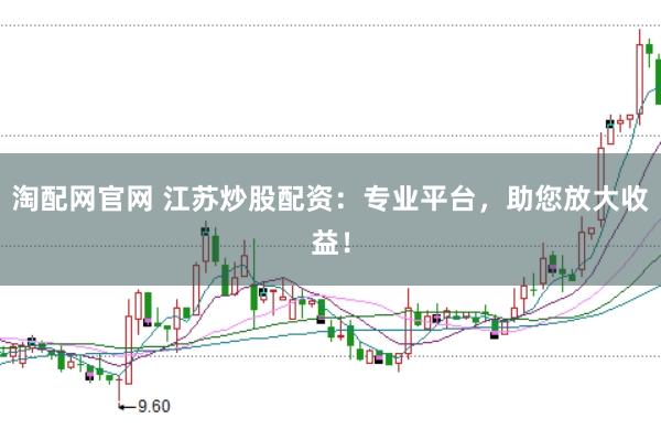 淘配网官网 江苏炒股配资：专业平台，助您放大收益！