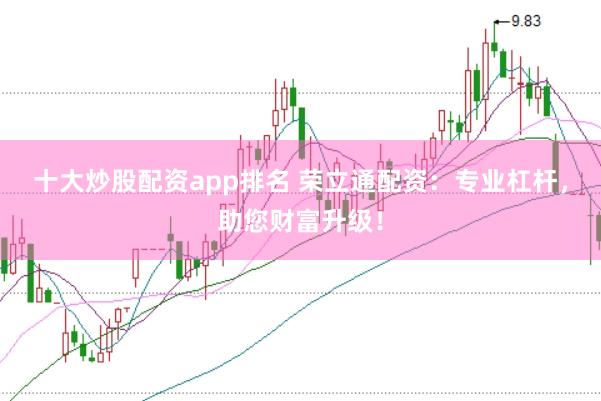 十大炒股配资app排名 荣立通配资：专业杠杆，助您财富升级！