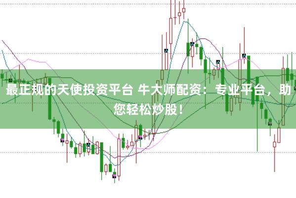 最正规的天使投资平台 牛大师配资：专业平台，助您轻松炒股！
