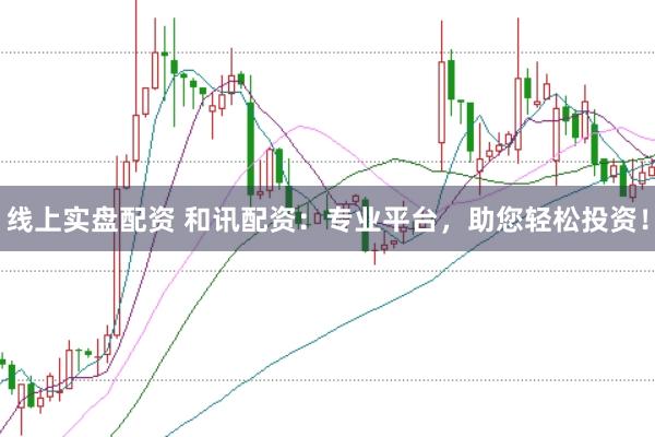 线上实盘配资 和讯配资：专业平台，助您轻松投资！