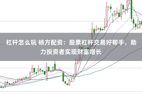 杠杆怎么玩 杨方配资：股票杠杆交易好帮手，助力投资者实现财富增长