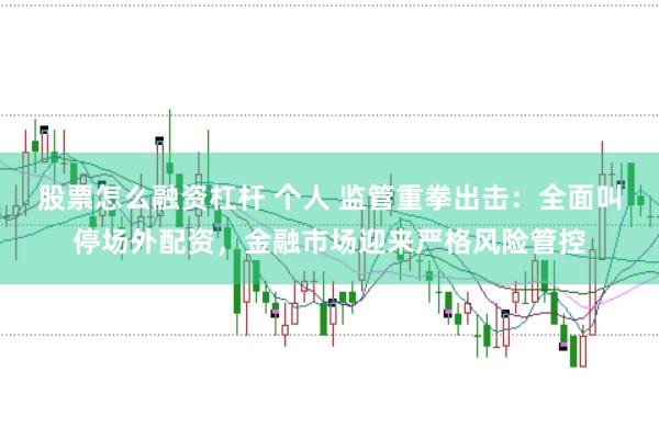 股票怎么融资杠杆 个人 监管重拳出击：全面叫停场外配资，金融市场迎来严格风险管控