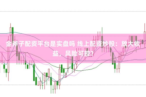 金斧子配资平台是实盘吗 线上配资炒股：放大收益，风险可控？