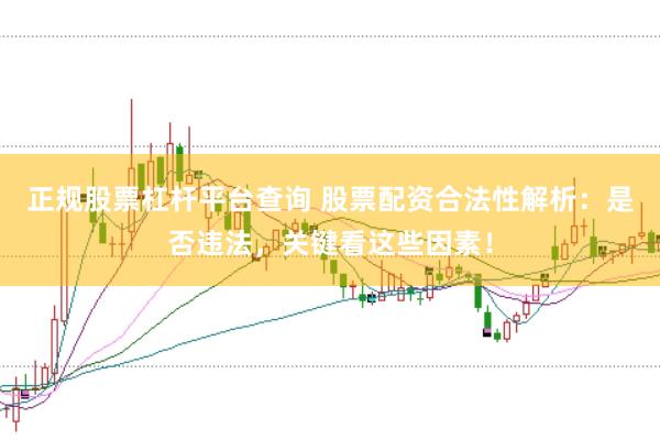 正规股票杠杆平台查询 股票配资合法性解析：是否违法，关键看这些因素！