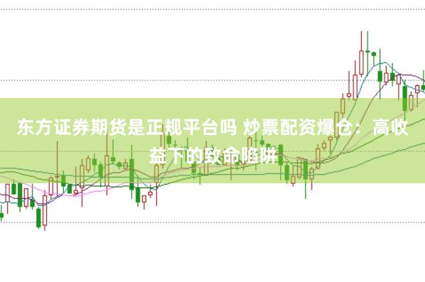 东方证券期货是正规平台吗 炒票配资爆仓：高收益下的致命陷阱
