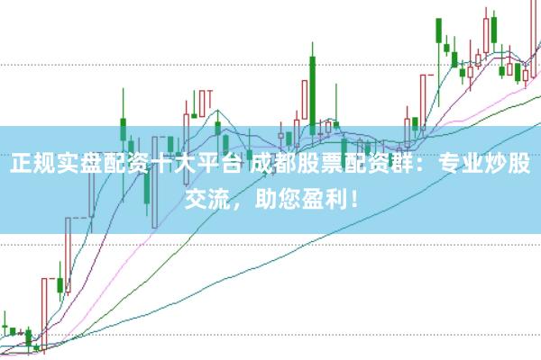 正规实盘配资十大平台 成都股票配资群:专业炒股交流,助您盈利!
