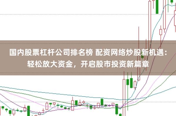 国内股票杠杆公司排名榜 配资网络炒股新机遇:轻松放大资金,开启股市投资新篇章