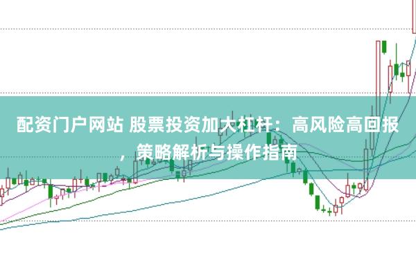 配资门户网站 股票投资加大杠杆:高风险高回报,策略解析与操作指南