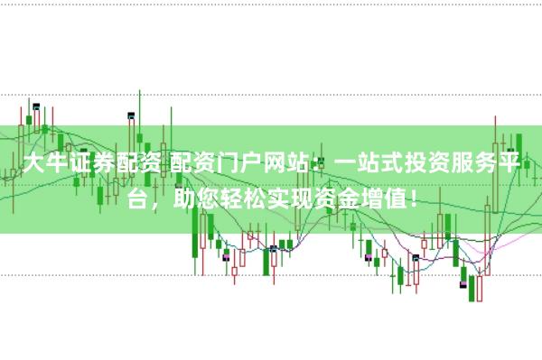 大牛证券配资 配资门户网站:一站式投资服务平台,助您轻松实现资金增值!