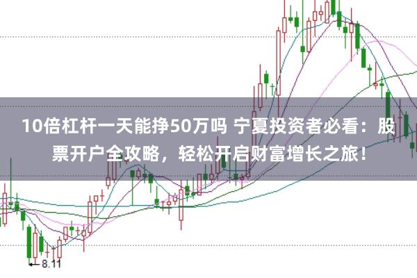 10倍杠杆一天能挣50万吗 宁夏投资者必看:股票开户全攻略,轻松开启财富增长之旅!