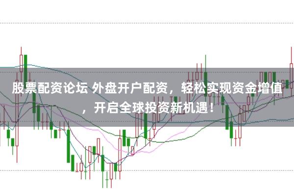 股票配资论坛 外盘开户配资,轻松实现资金增值,开启全球投资新机遇!