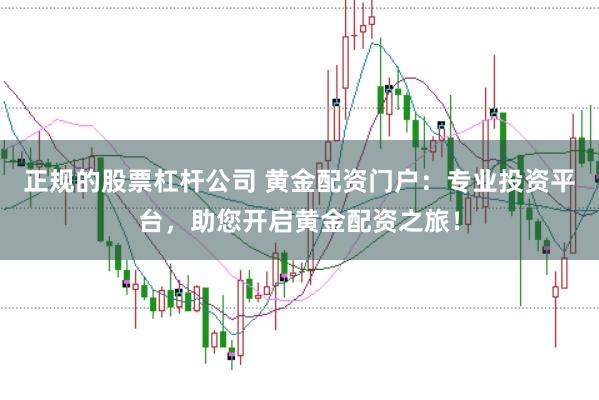 正规的股票杠杆公司 黄金配资门户:专业投资平台,助您开启黄金配资之旅!