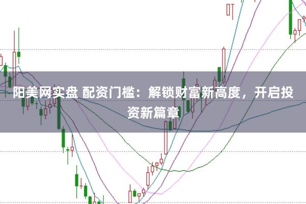 阳美网实盘 配资门槛:解锁财富新高度,开启投资新篇章