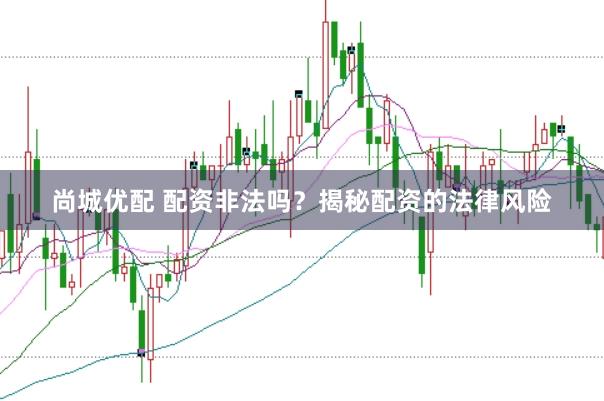 尚城优配 配资非法吗?揭秘配资的法律风险