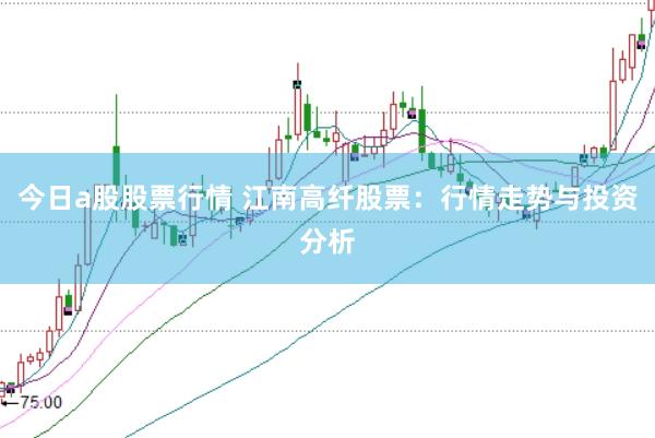 今日a股股票行情 江南高纤股票:行情走势与投资分析
