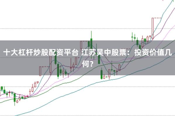 十大杠杆炒股配资平台 江苏吴中股票:投资价值几何?