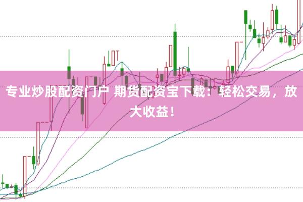 专业炒股配资门户 期货配资宝下载:轻松交易,放大收益!
