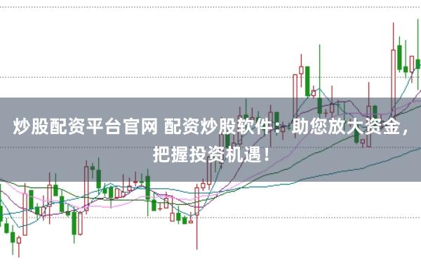 炒股配资平台官网 配资炒股软件:助您放大资金,把握投资机遇!