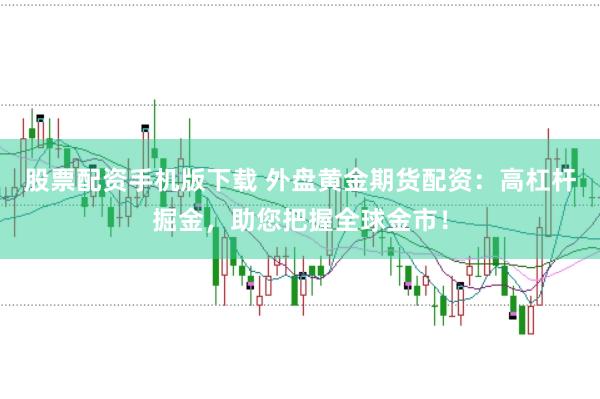 股票配资手机版下载 外盘黄金期货配资:高杠杆掘金,助您把握全球金市!