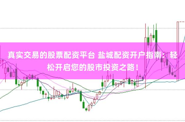 真实交易的股票配资平台 盐城配资开户指南：轻松开启您的股市投资之路！