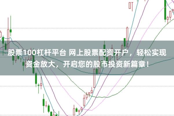 股票100杠杆平台 网上股票配资开户，轻松实现资金放大，开启您的股市投资新篇章！