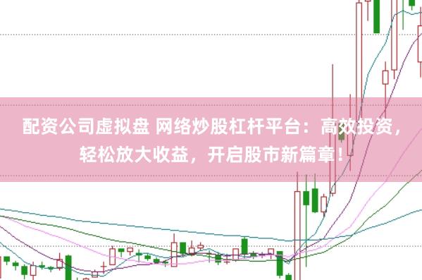 配资公司虚拟盘 网络炒股杠杆平台：高效投资，轻松放大收益，开启股市新篇章！