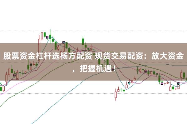 股票资金杠杆选杨方配资 现货交易配资:放大资金,把握机遇!