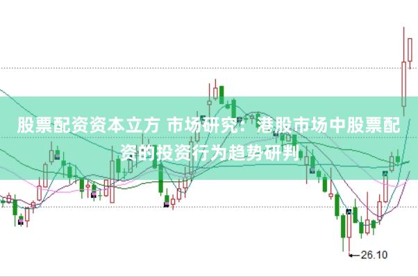 股票配资资本立方 市场研究:港股市场中股票配资的投资行为趋势研判