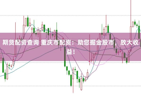 期货配资查询 重庆市配资：助您掘金股市，放大收益！
