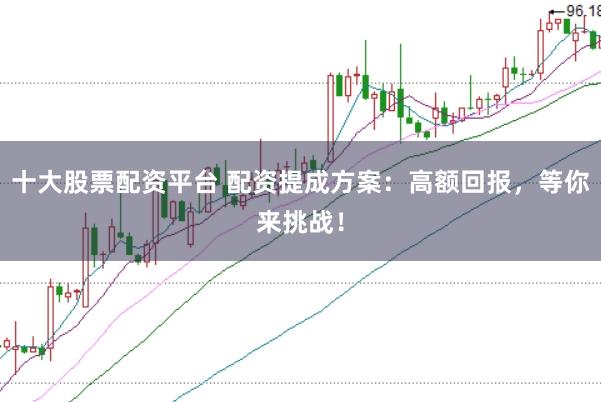 十大股票配资平台 配资提成方案：高额回报，等你来挑战！