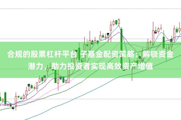 合规的股票杠杆平台 子基金配资策略：解锁资金潜力，助力投资者实现高效资产增值