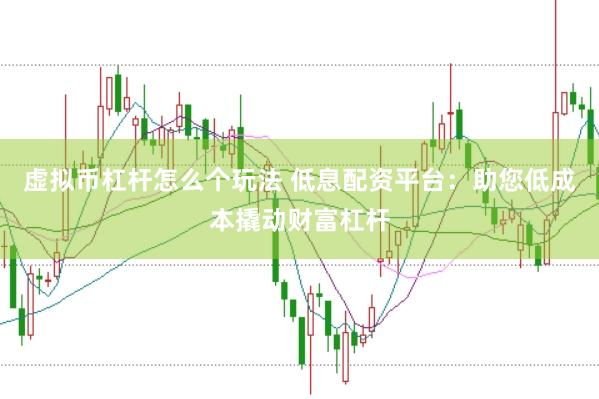 虚拟币杠杆怎么个玩法 低息配资平台：助您低成本撬动财富杠杆
