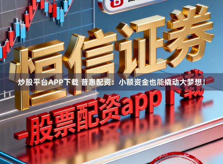 炒股平台APP下载 普惠配资:小额资金也能撬动大梦想!