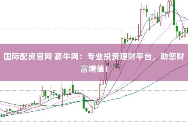 国际配资官网 赢牛网：专业投资理财平台，助您财富增值！
